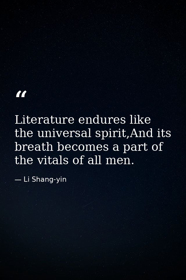 Literature endures like the universal spirit,And its breath becomes a part of the vitals of all men. — Li Shang-yin