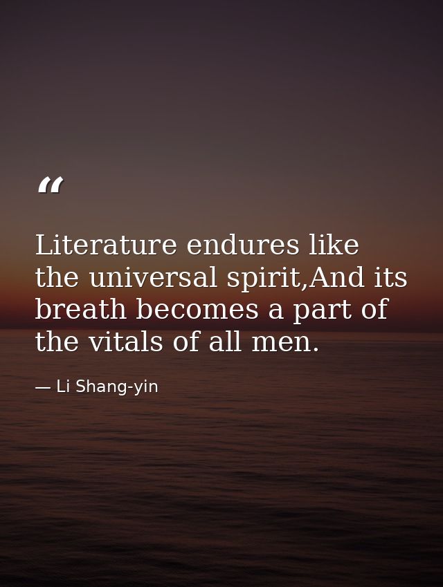 Literature endures like the universal spirit,And its breath becomes a part of the vitals of all men. — Li Shang-yin