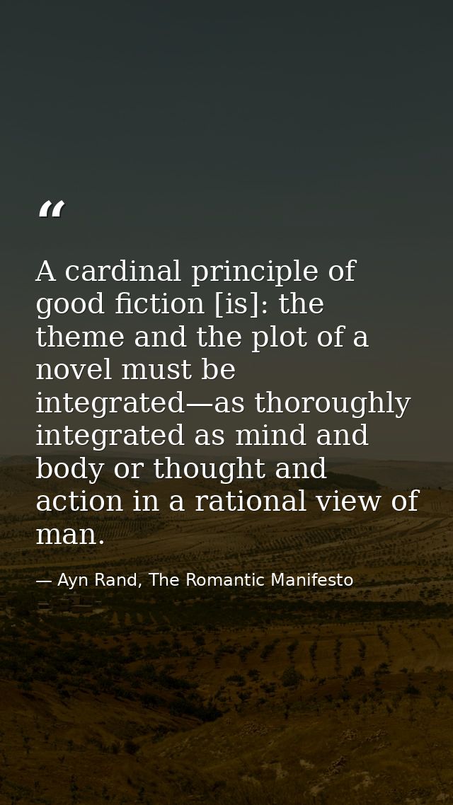 A cardinal principle of good fiction [is]: the theme and the plot of a novel must be integrated—as thoroughly integrated — Ayn Rand, The Romantic Manifesto