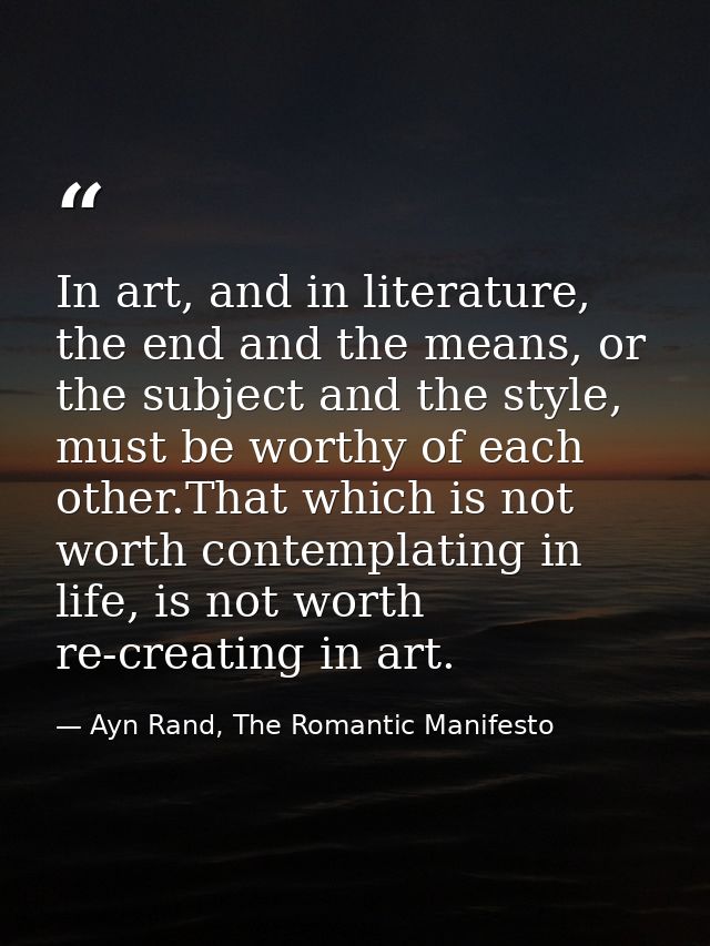 In art, and in literature, the end and the means, or the subject and the style, must be worthy of each other.That which  — Ayn Rand, The Romantic Manifesto