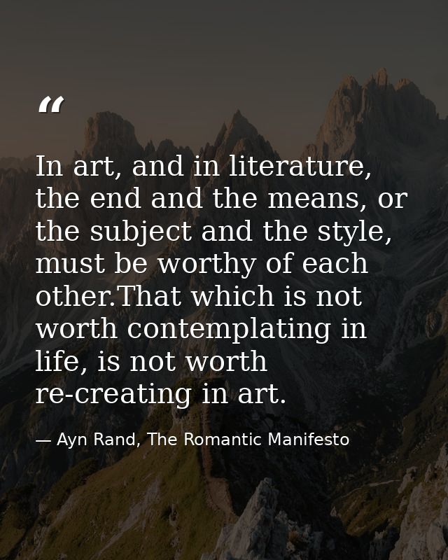 In art, and in literature, the end and the means, or the subject and the style, must be worthy of each other.That which  — Ayn Rand, The Romantic Manifesto