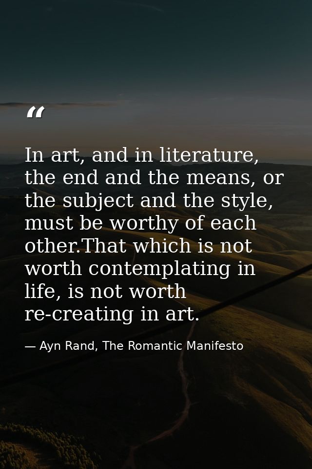 In art, and in literature, the end and the means, or the subject and the style, must be worthy of each other.That which  — Ayn Rand, The Romantic Manifesto