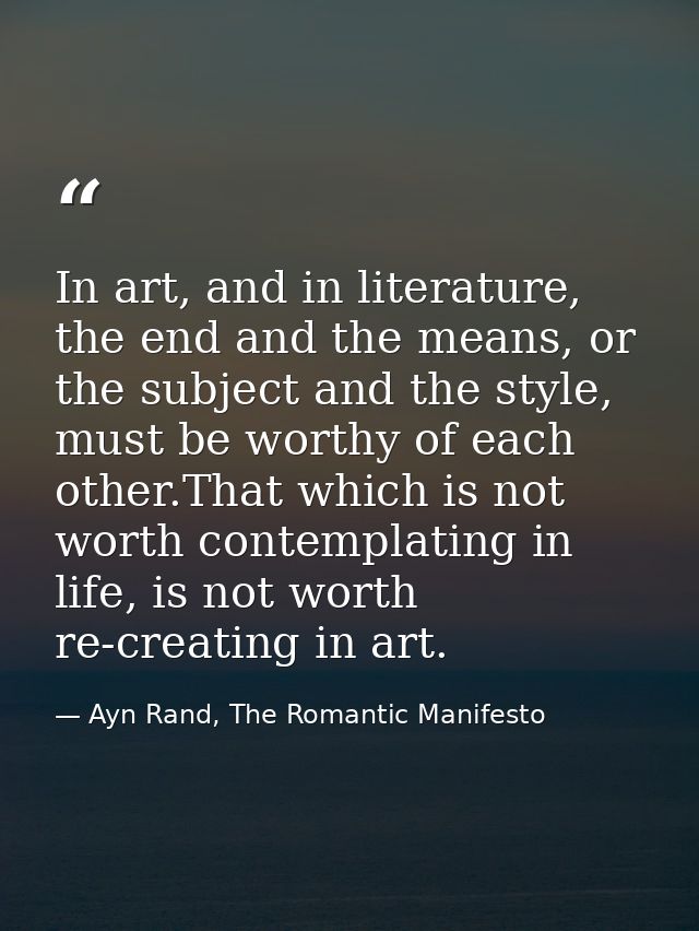 In art, and in literature, the end and the means, or the subject and the style, must be worthy of each other.That which  — Ayn Rand, The Romantic Manifesto