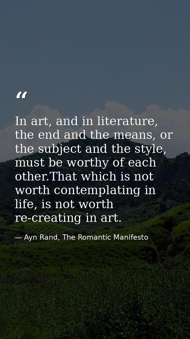 In art, and in literature, the end and the means, or the subject and the style, must be worthy of each other.That which  — Ayn Rand, The Romantic Manifesto