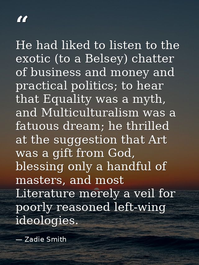 He had liked to listen to the exotic (to a Belsey) chatter of business and money and practical politics; to hear that Eq — Zadie Smith