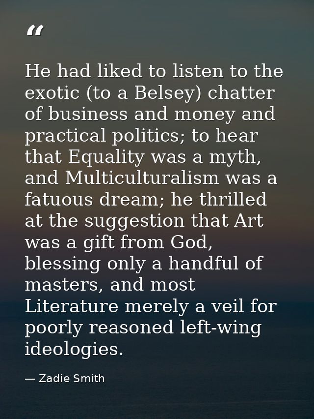 He had liked to listen to the exotic (to a Belsey) chatter of business and money and practical politics; to hear that Eq — Zadie Smith