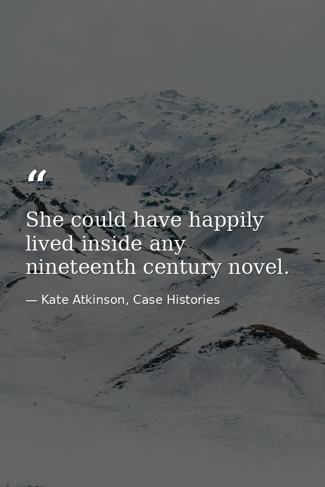 She could have happily lived inside any nineteenth century novel. — Kate Atkinson, Case Histories