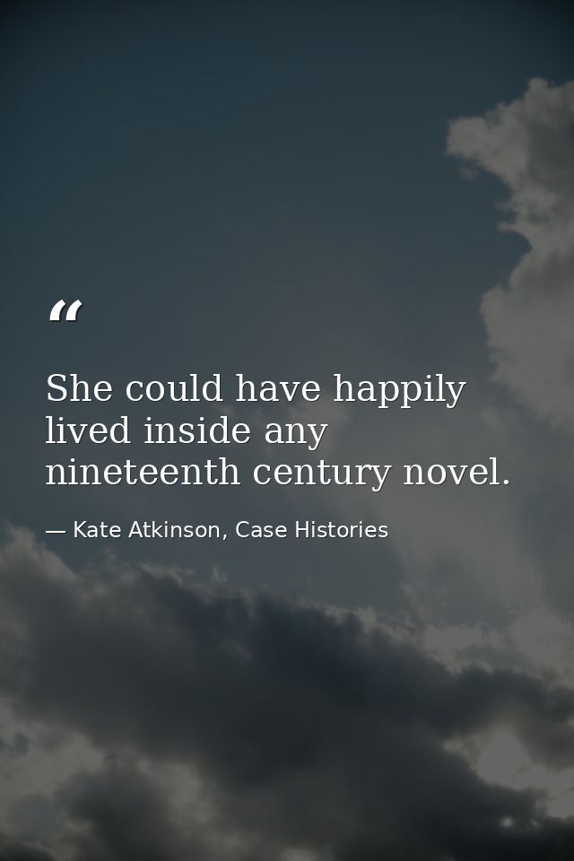 She could have happily lived inside any nineteenth century novel. — Kate Atkinson, Case Histories
