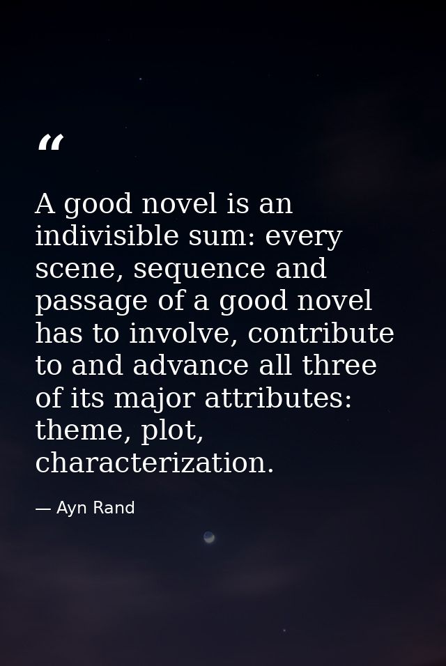 A good novel is an indivisible sum: every scene, sequence and passage of a good novel has to involve, contribute to and  — Ayn Rand