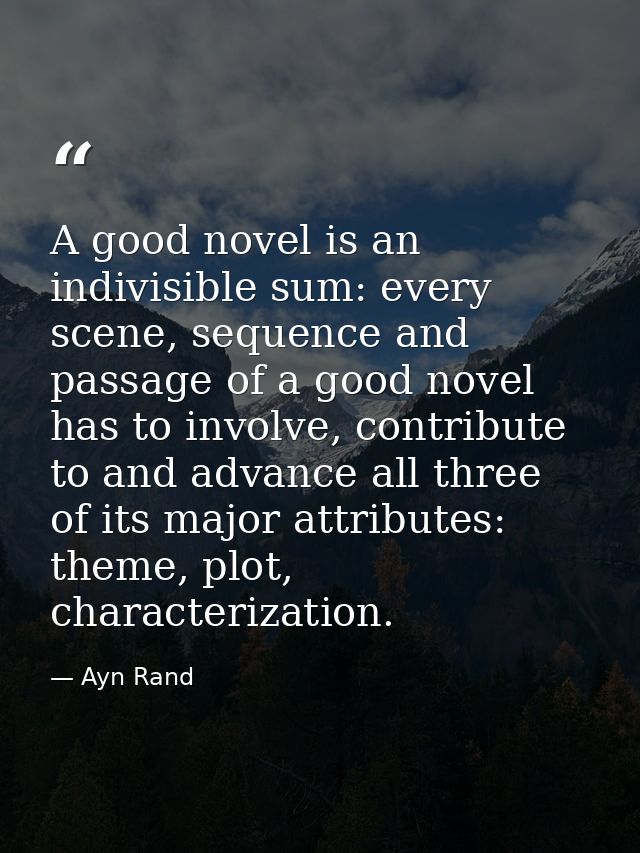 A good novel is an indivisible sum: every scene, sequence and passage of a good novel has to involve, contribute to and  — Ayn Rand