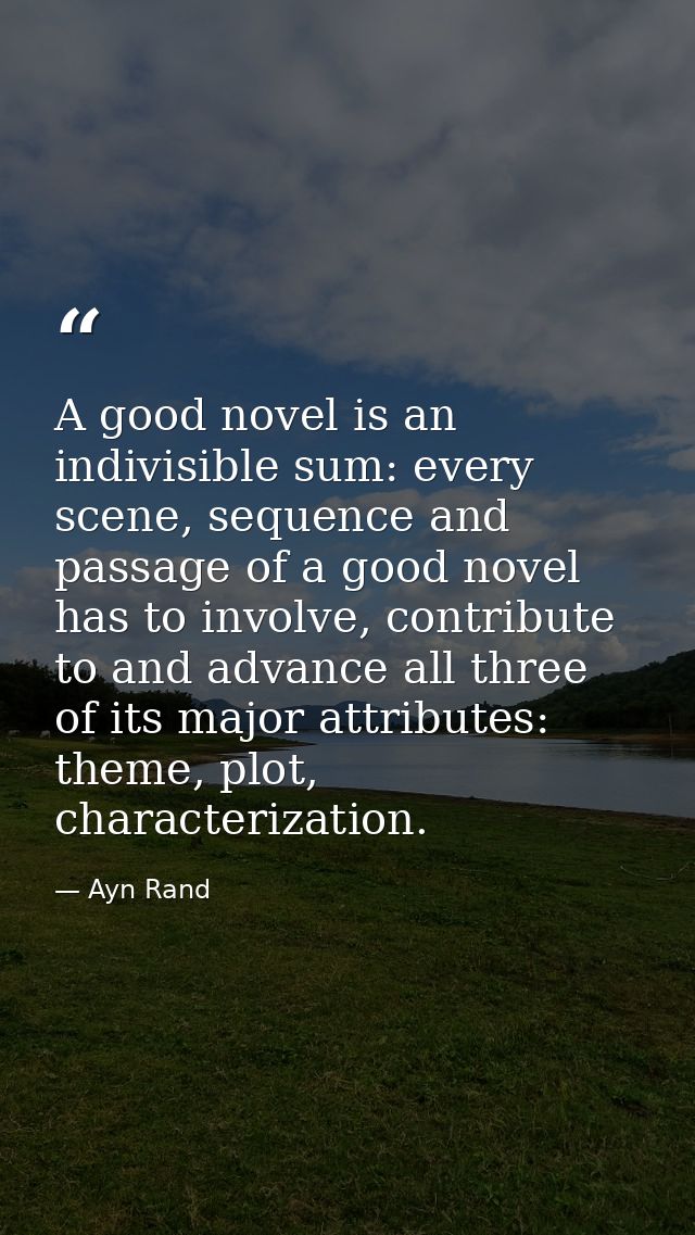 A good novel is an indivisible sum: every scene, sequence and passage of a good novel has to involve, contribute to and  — Ayn Rand