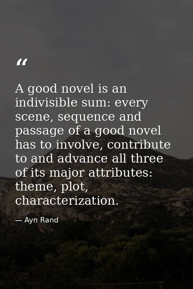 A good novel is an indivisible sum: every scene, sequence and passage of a good novel has to involve, contribute to and  — Ayn Rand