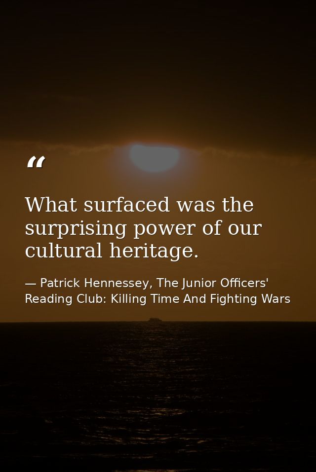 What surfaced was the surprising power of our cultural heritage. — Patrick Hennessey, The Junior Officers' Reading Club: Killing Time And Fighting Wars