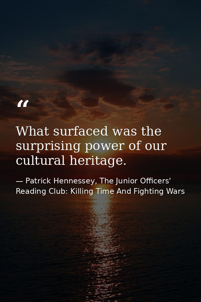 What surfaced was the surprising power of our cultural heritage. — Patrick Hennessey, The Junior Officers' Reading Club: Killing Time And Fighting Wars