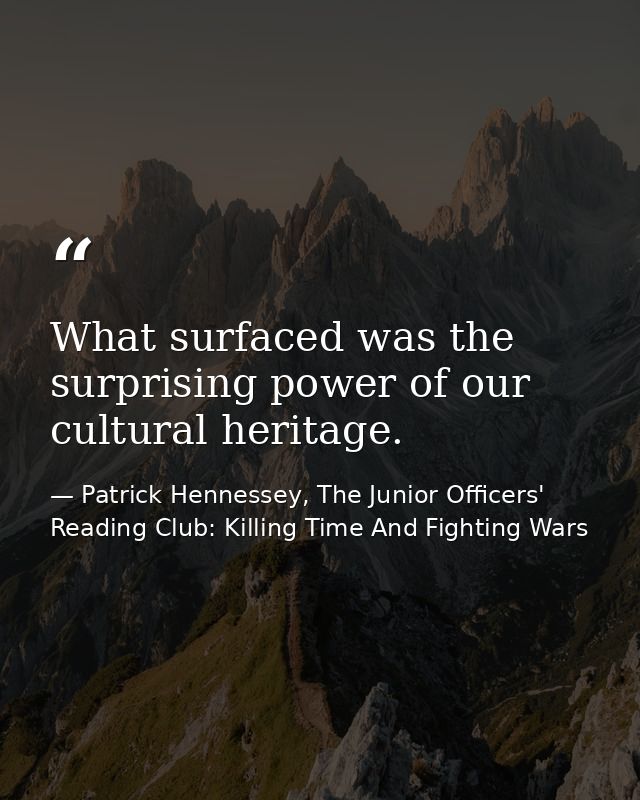 What surfaced was the surprising power of our cultural heritage. — Patrick Hennessey, The Junior Officers' Reading Club: Killing Time And Fighting Wars
