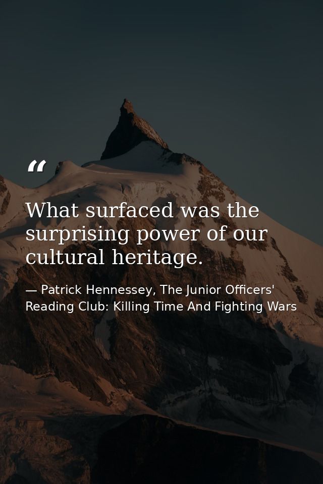 What surfaced was the surprising power of our cultural heritage. — Patrick Hennessey, The Junior Officers' Reading Club: Killing Time And Fighting Wars