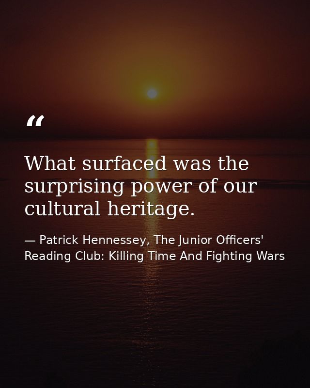 What surfaced was the surprising power of our cultural heritage. — Patrick Hennessey, The Junior Officers' Reading Club: Killing Time And Fighting Wars