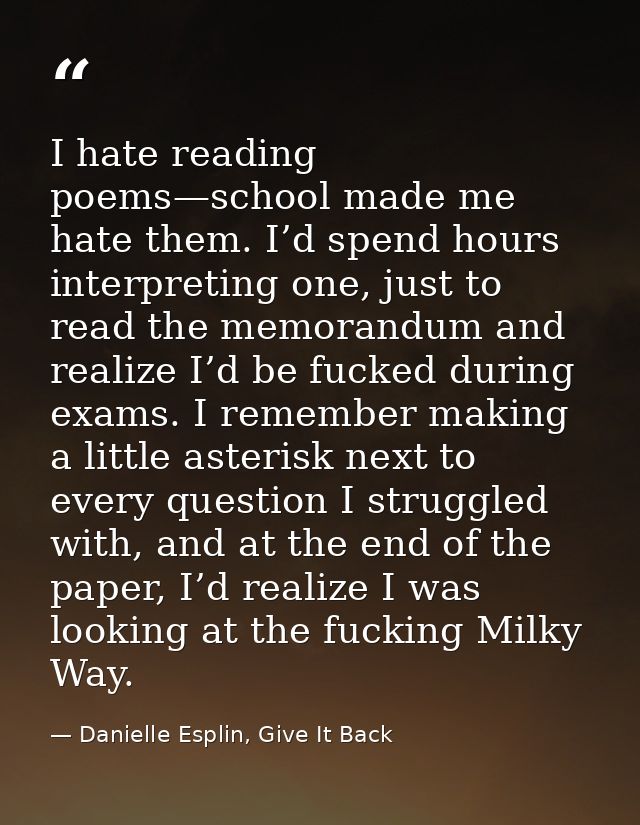 I hate reading poems—school made me hate them. I’d spend hours interpreting one, just to read the memorandum and realize — Danielle Esplin, Give It Back