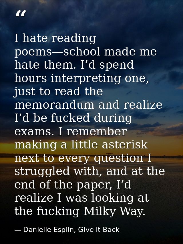 I hate reading poems—school made me hate them. I’d spend hours interpreting one, just to read the memorandum and realize — Danielle Esplin, Give It Back