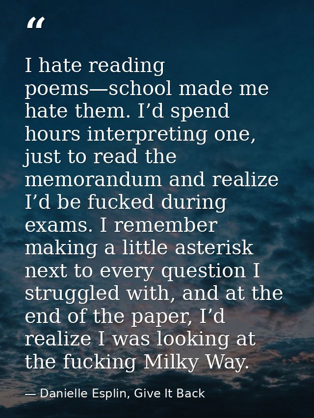 I hate reading poems—school made me hate them. I’d spend hours interpreting one, just to read the memorandum and realize — Danielle Esplin, Give It Back