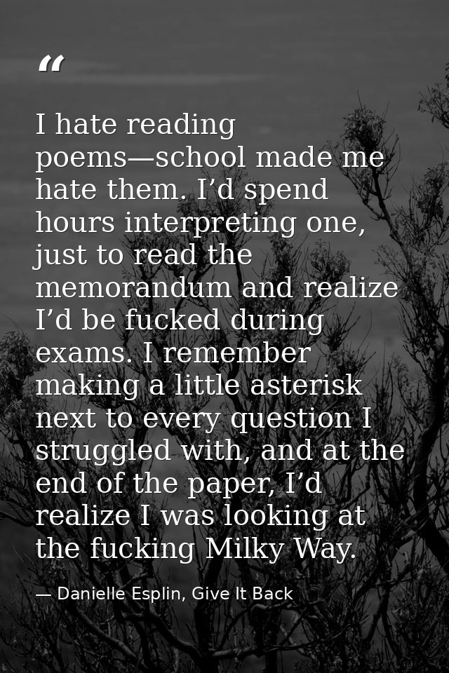 I hate reading poems—school made me hate them. I’d spend hours interpreting one, just to read the memorandum and realize — Danielle Esplin, Give It Back