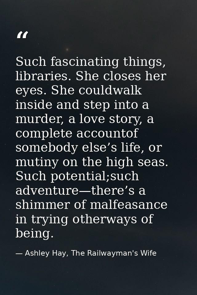 Such fascinating things, libraries. She closes her eyes. She couldwalk inside and step into a murder, a love story, a co — Ashley Hay, The Railwayman's Wife