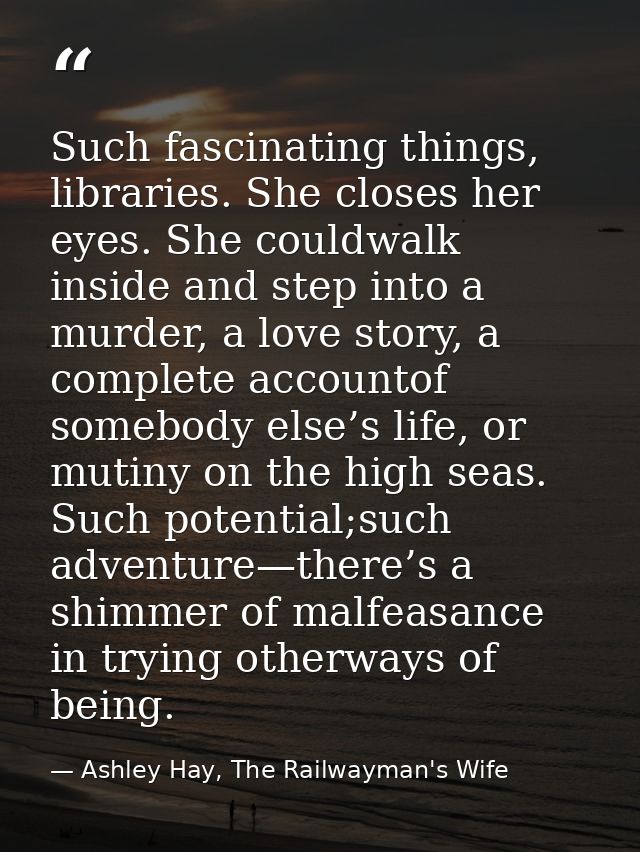 Such fascinating things, libraries. She closes her eyes. She couldwalk inside and step into a murder, a love story, a co — Ashley Hay, The Railwayman's Wife