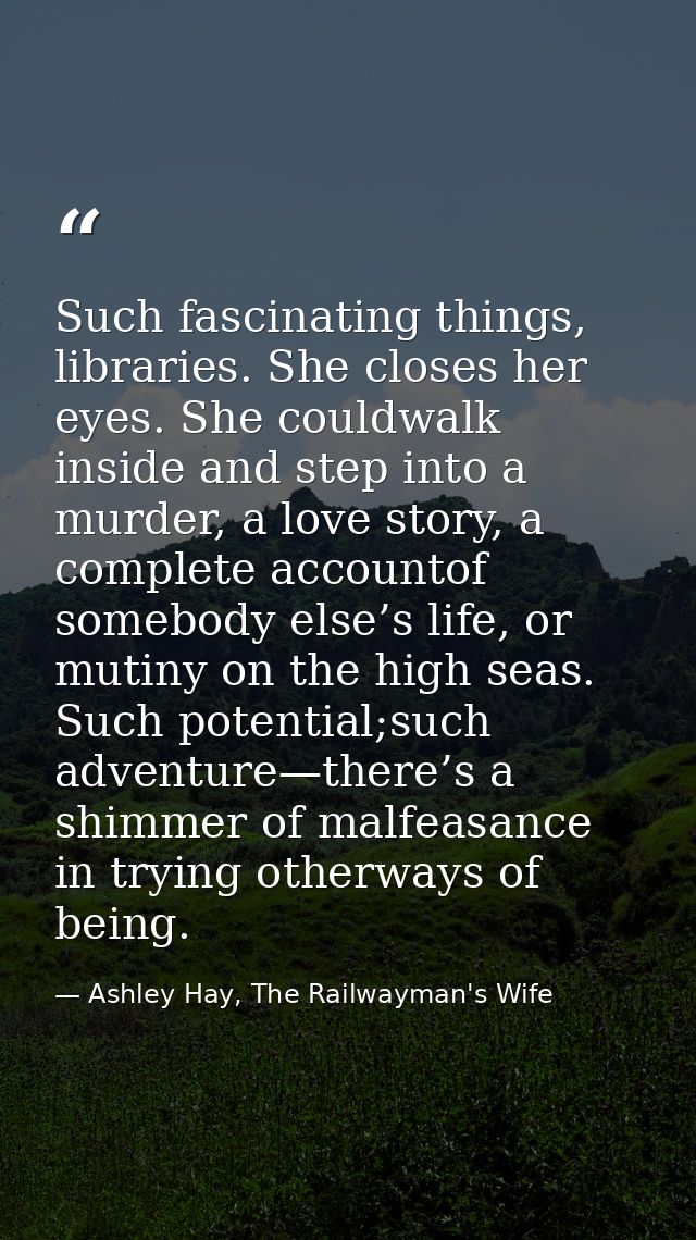 Such fascinating things, libraries. She closes her eyes. She couldwalk inside and step into a murder, a love story, a co — Ashley Hay, The Railwayman's Wife