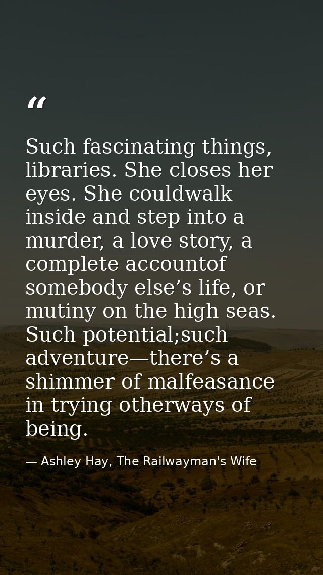 Such fascinating things, libraries. She closes her eyes. She couldwalk inside and step into a murder, a love story, a co — Ashley Hay, The Railwayman's Wife