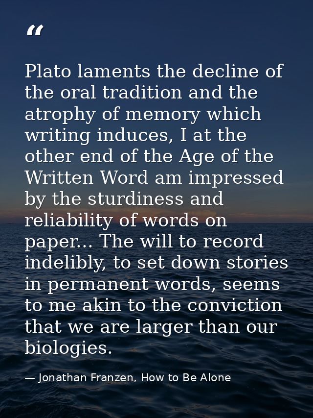 Plato laments the decline of the oral tradition and the atrophy of memory which writing induces, I at the other end of t — Jonathan Franzen, How to Be Alone