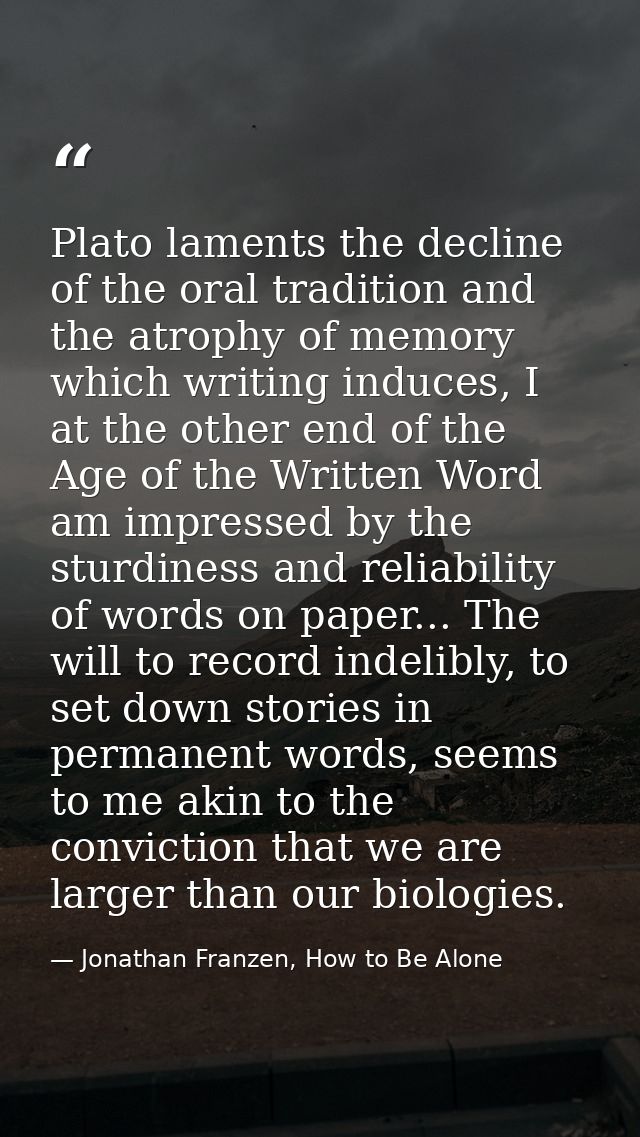 Plato laments the decline of the oral tradition and the atrophy of memory which writing induces, I at the other end of t — Jonathan Franzen, How to Be Alone