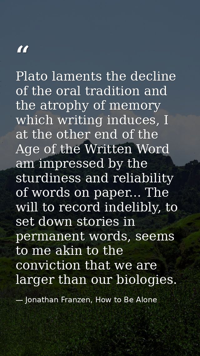 Plato laments the decline of the oral tradition and the atrophy of memory which writing induces, I at the other end of t — Jonathan Franzen, How to Be Alone