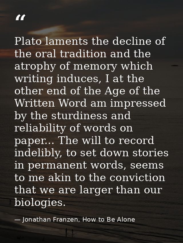 Plato laments the decline of the oral tradition and the atrophy of memory which writing induces, I at the other end of t — Jonathan Franzen, How to Be Alone
