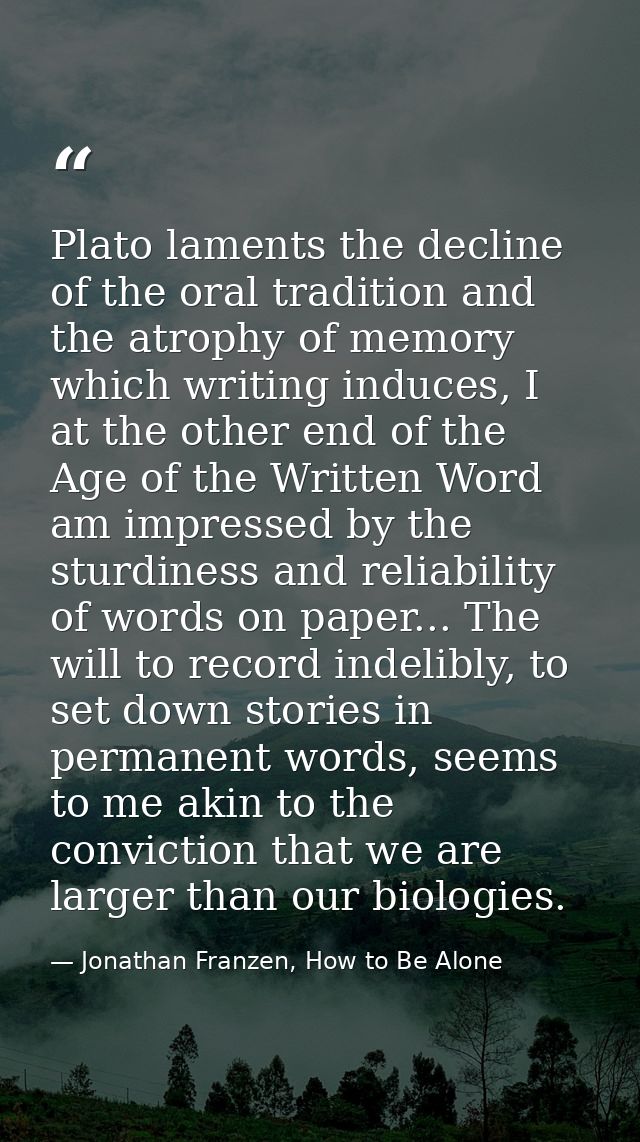 Plato laments the decline of the oral tradition and the atrophy of memory which writing induces, I at the other end of t — Jonathan Franzen, How to Be Alone