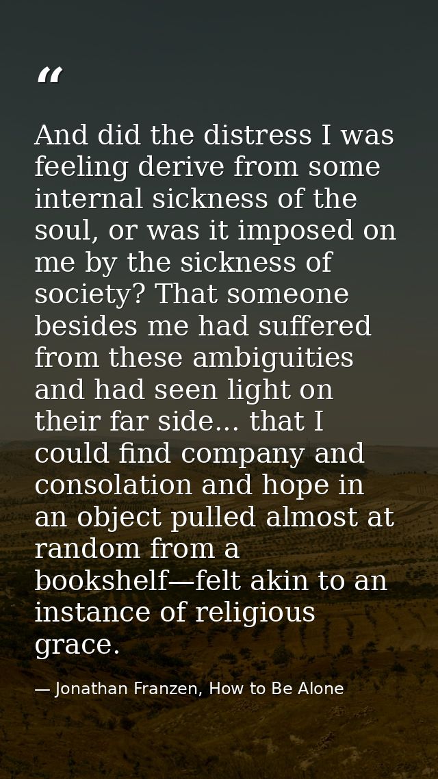 And did the distress I was feeling derive from some internal sickness of the soul, or was it imposed on me by the sickne — Jonathan Franzen, How to Be Alone