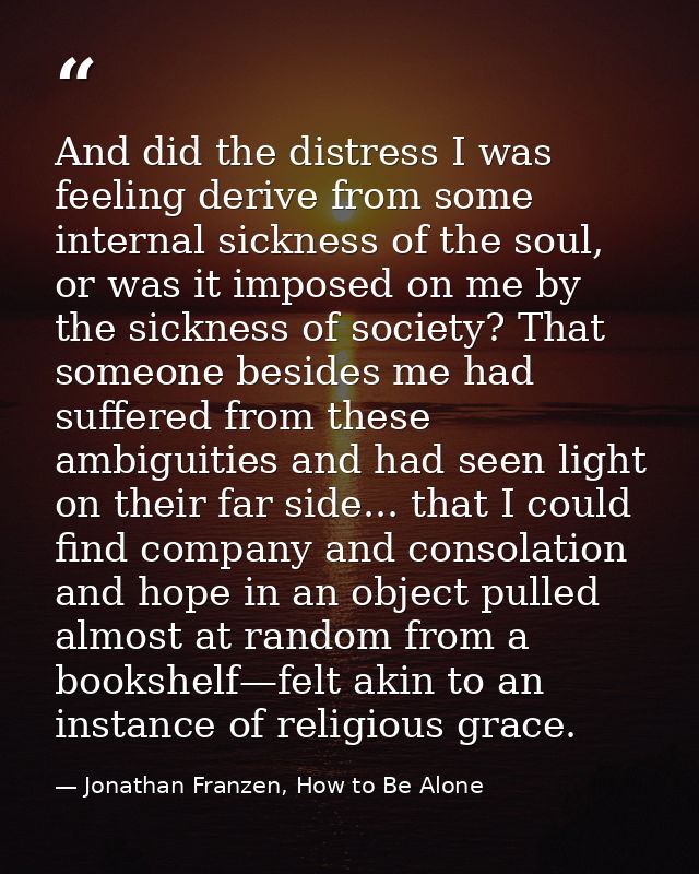 And did the distress I was feeling derive from some internal sickness of the soul, or was it imposed on me by the sickne — Jonathan Franzen, How to Be Alone