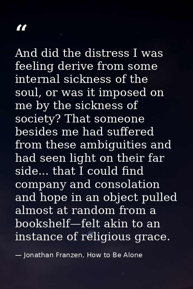 And did the distress I was feeling derive from some internal sickness of the soul, or was it imposed on me by the sickne — Jonathan Franzen, How to Be Alone