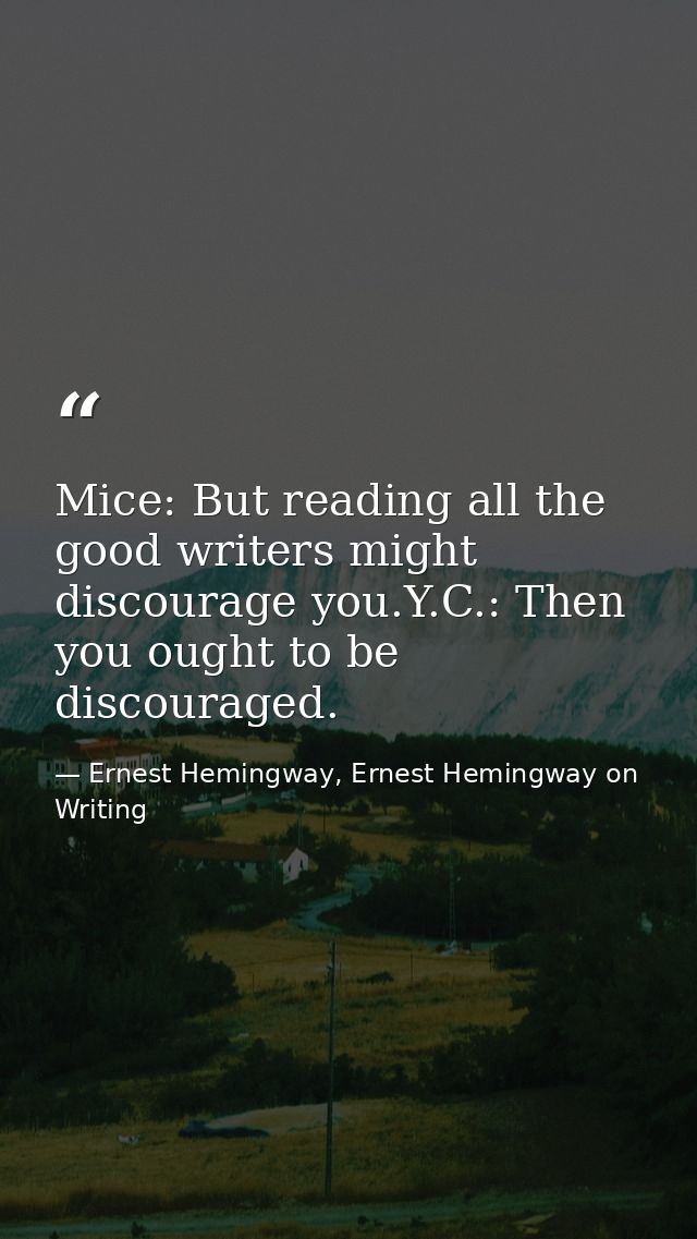 Mice: But reading all the good writers might discourage you.Y.C.: Then you ought to be discouraged. — Ernest Hemingway, Ernest Hemingway on Writing