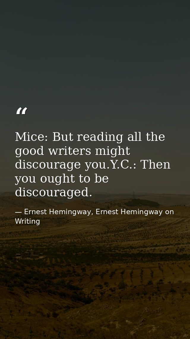 Mice: But reading all the good writers might discourage you.Y.C.: Then you ought to be discouraged. — Ernest Hemingway, Ernest Hemingway on Writing