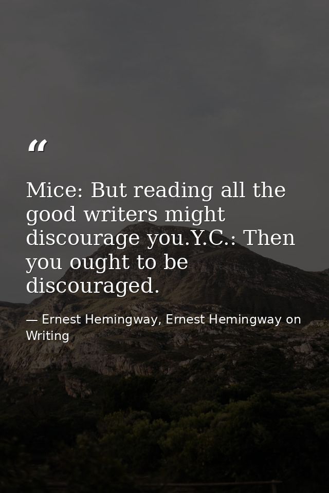 Mice: But reading all the good writers might discourage you.Y.C.: Then you ought to be discouraged. — Ernest Hemingway, Ernest Hemingway on Writing