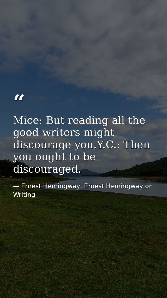 Mice: But reading all the good writers might discourage you.Y.C.: Then you ought to be discouraged. — Ernest Hemingway, Ernest Hemingway on Writing