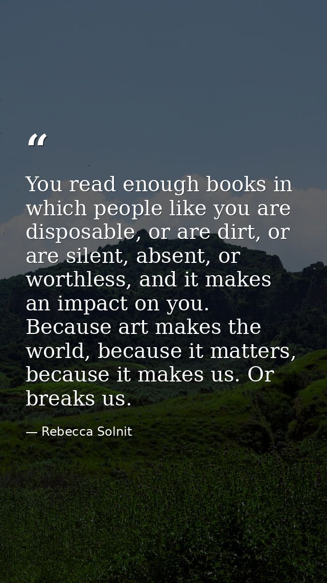 You read enough books in which people like you are disposable, or are dirt, or are silent, absent, or worthless, and it  — Rebecca Solnit