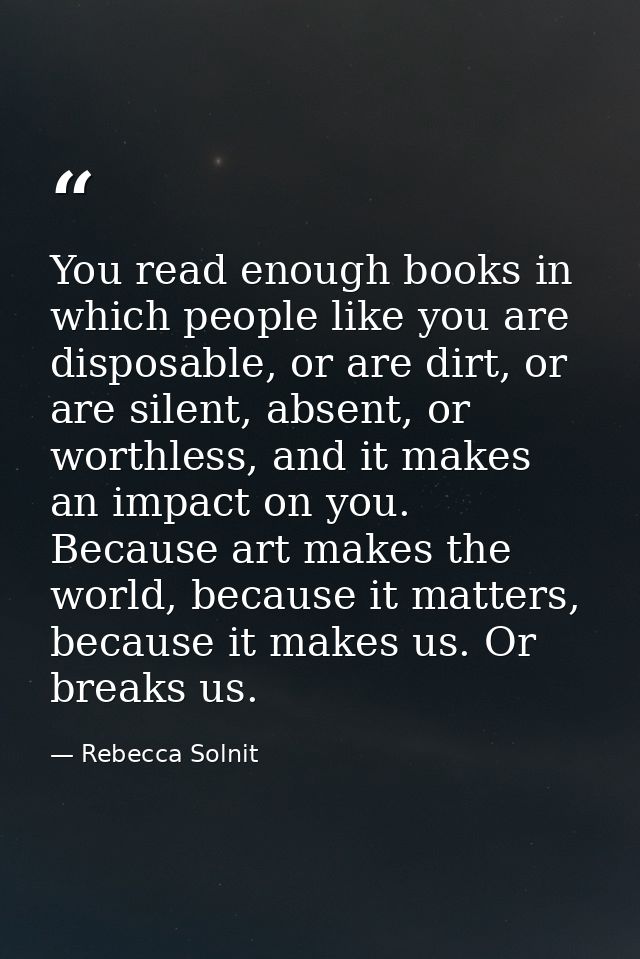 You read enough books in which people like you are disposable, or are dirt, or are silent, absent, or worthless, and it  — Rebecca Solnit