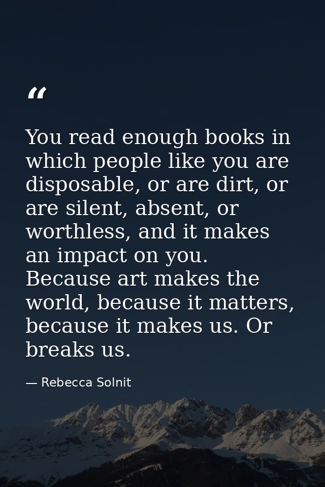 You read enough books in which people like you are disposable, or are dirt, or are silent, absent, or worthless, and it  — Rebecca Solnit