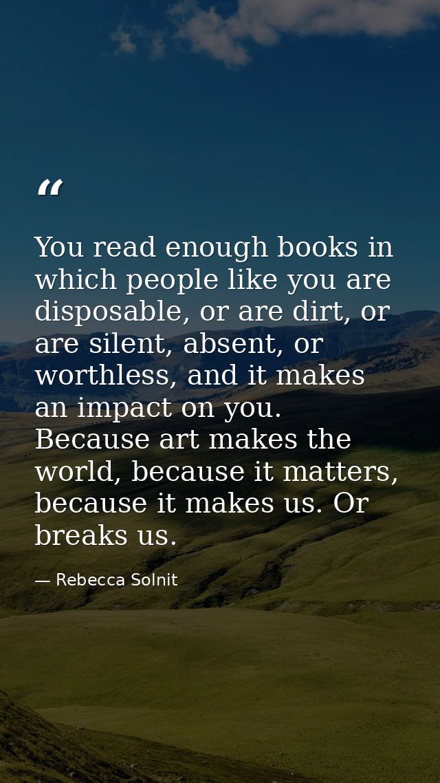You read enough books in which people like you are disposable, or are dirt, or are silent, absent, or worthless, and it  — Rebecca Solnit