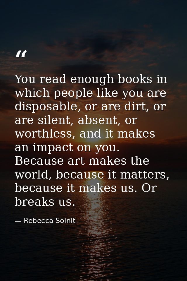 You read enough books in which people like you are disposable, or are dirt, or are silent, absent, or worthless, and it  — Rebecca Solnit