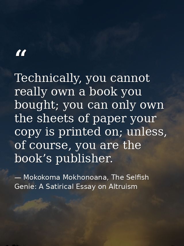 Technically, you cannot really own a book you bought; you can only own the sheets of paper your copy is printed on; unle — Mokokoma Mokhonoana, The Selfish Genie: A Satirical Essay on Altruism
