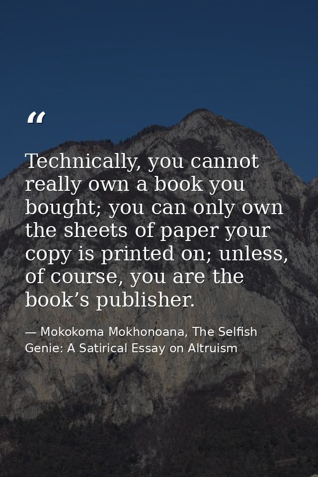 Technically, you cannot really own a book you bought; you can only own the sheets of paper your copy is printed on; unle — Mokokoma Mokhonoana, The Selfish Genie: A Satirical Essay on Altruism