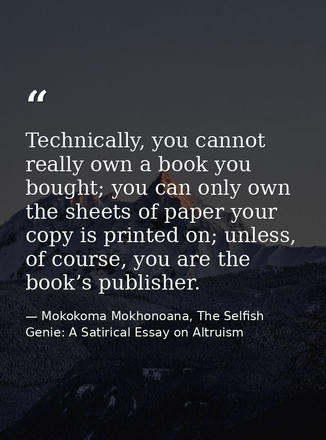 Technically, you cannot really own a book you bought; you can only own the sheets of paper your copy is printed on; unle — Mokokoma Mokhonoana, The Selfish Genie: A Satirical Essay on Altruism