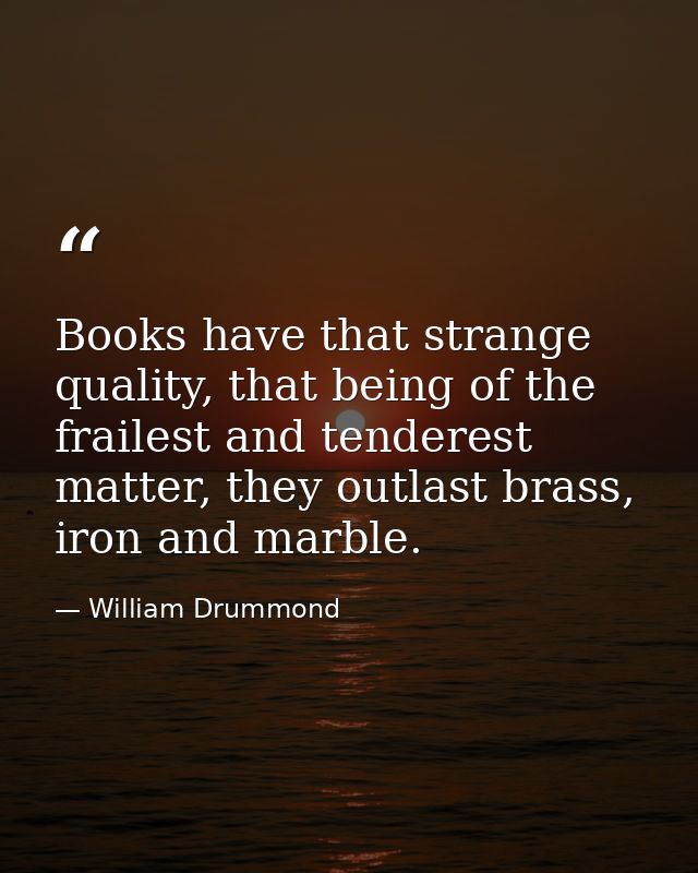 Books have that strange quality, that being of the frailest and tenderest matter, they outlast brass, iron and marble. — William Drummond